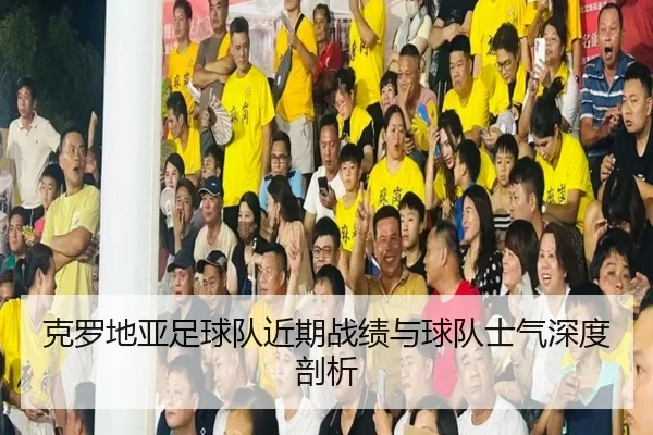 克罗地亚足球队近期战绩与球队士气深度剖析